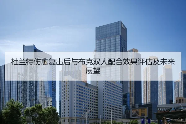 杜兰特伤愈复出后与布克双人配合效果评估及未来展望