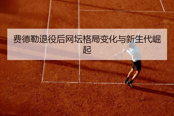 费德勒退役后网坛格局变化与新生代崛起
